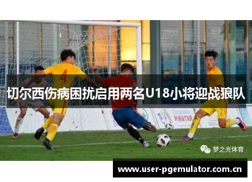 切尔西伤病困扰启用两名U18小将迎战狼队 切尔西伤病困扰启用两名U18小将迎战狼队